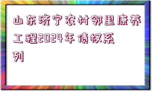 山東濟寧農村鄰里康養(yǎng)工程2024年債權系列