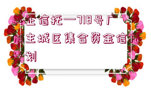 央企信托—718號廣州主城區(qū)集合資金信托計劃