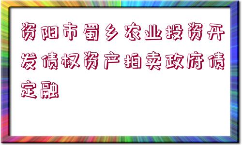 資陽市蜀鄉(xiāng)農(nóng)業(yè)投資開發(fā)債權資產(chǎn)拍賣政府債定融