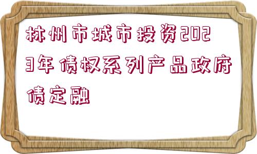 林州市城市投資2023年債權系列產(chǎn)品政府債定融