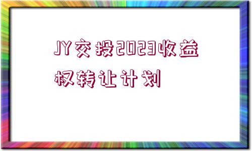 JY交投2023收益權(quán)轉(zhuǎn)讓計(jì)劃