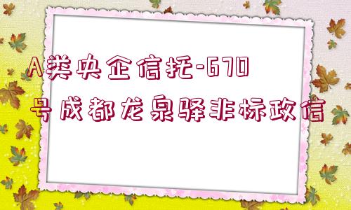 A類央企信托-670號成都龍泉驛非標(biāo)政信