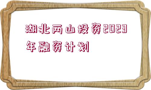 湖北兩山投資2023年融資計(jì)劃