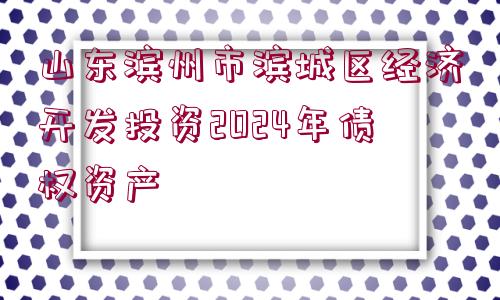 山東濱州市濱城區(qū)經(jīng)濟開發(fā)投資2024年債權(quán)資產(chǎn)