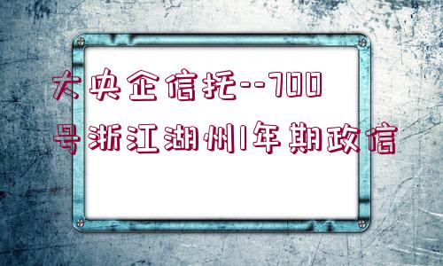 大央企信托--700號浙江湖州1年期政信