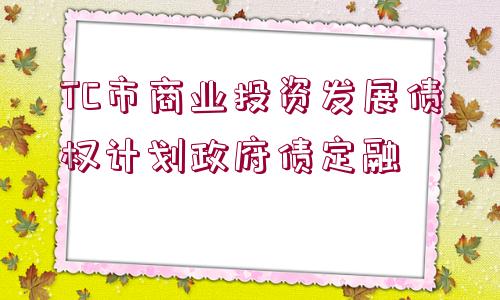 TC市商業(yè)投資發(fā)展債權(quán)計(jì)劃政府債定融