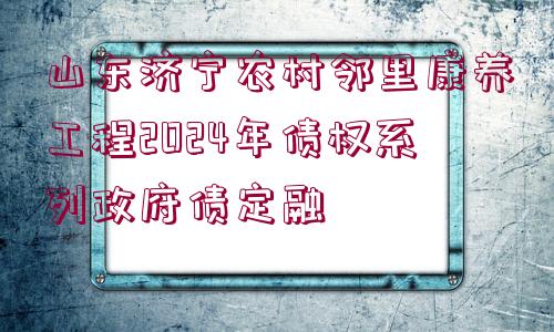 山東濟(jì)寧農(nóng)村鄰里康養(yǎng)工程2024年債權(quán)系列政府債定融