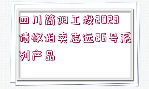 四川簡(jiǎn)陽(yáng)工投2023債權(quán)拍賣志遠(yuǎn)26號(hào)系列產(chǎn)品