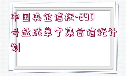 中國央企信托-290號鹽城阜寧集合信托計劃