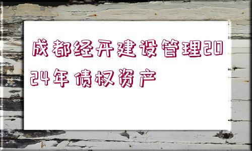 成都經(jīng)開建設(shè)管理2024年債權(quán)資產(chǎn)