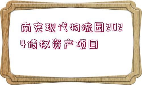 南充現(xiàn)代物流園2024債權(quán)資產(chǎn)項目