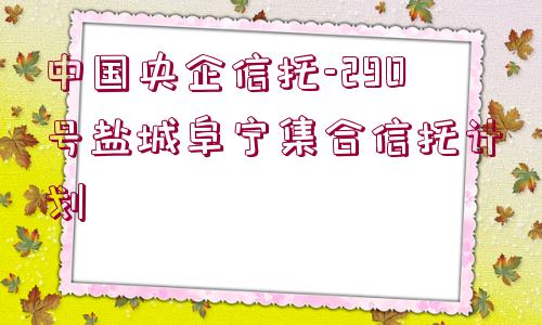 中國(guó)央企信托-290號(hào)鹽城阜寧集合信托計(jì)劃