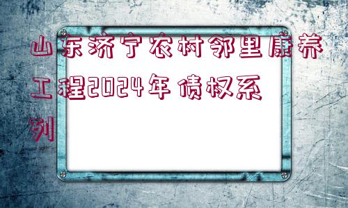 山東濟(jì)寧農(nóng)村鄰里康養(yǎng)工程2024年債權(quán)系列