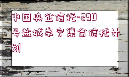 中國(guó)央企信托-290號(hào)鹽城阜寧集合信托計(jì)劃