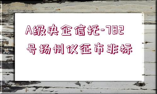 A級(jí)央企信托-782號(hào)揚(yáng)州儀征市非標(biāo)