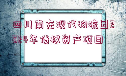 四川南充現(xiàn)代物流園2024年債權(quán)資產(chǎn)項目