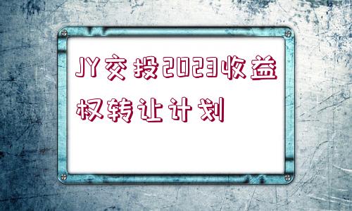 JY交投2023收益權(quán)轉(zhuǎn)讓計劃