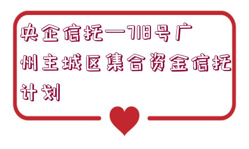 央企信托—718號廣州主城區(qū)集合資金信托計(jì)劃