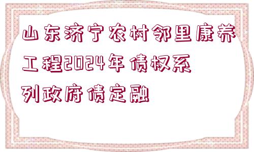 山東濟(jì)寧農(nóng)村鄰里康養(yǎng)工程2024年債權(quán)系列政府債定融