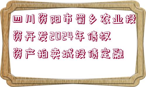 四川資陽(yáng)市蜀鄉(xiāng)農(nóng)業(yè)投資開(kāi)發(fā)2024年債權(quán)資產(chǎn)拍賣(mài)城投債定融