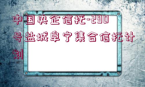 中國央企信托-290號鹽城阜寧集合信托計劃