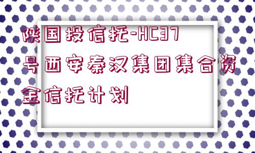 陜國(guó)投信托-HC37號(hào)西安秦漢集團(tuán)集合資金信托計(jì)劃