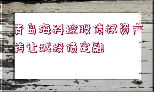 青島?？瓶毓蓚鶛?quán)資產(chǎn)轉(zhuǎn)讓城投債定融