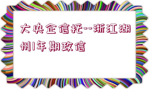 大央企信托--浙江湖州1年期政信