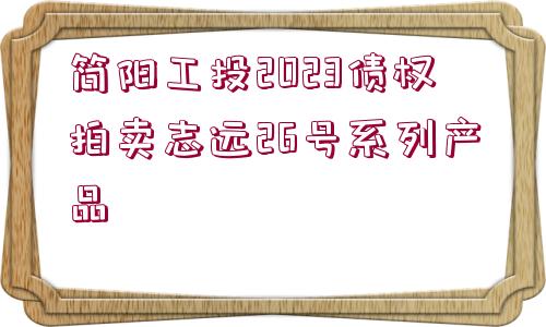 簡(jiǎn)陽(yáng)工投2023債權(quán)拍賣志遠(yuǎn)26號(hào)系列產(chǎn)品