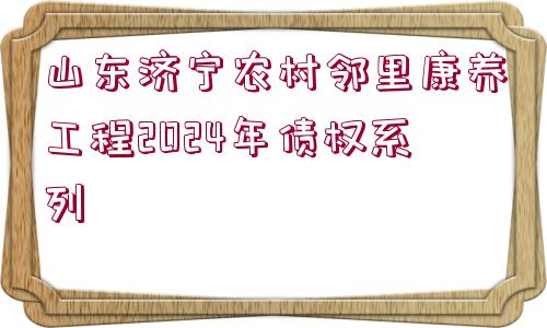 山東濟寧農(nóng)村鄰里康養(yǎng)工程2024年債權系列