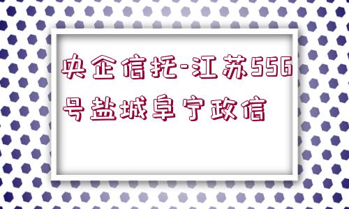 央企信托-江蘇556號(hào)鹽城阜寧政信