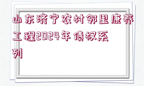 山東濟(jì)寧農(nóng)村鄰里康養(yǎng)工程2024年債權(quán)系列