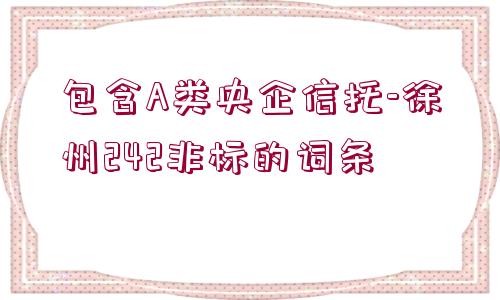 包含A類央企信托-徐州242非標的詞條