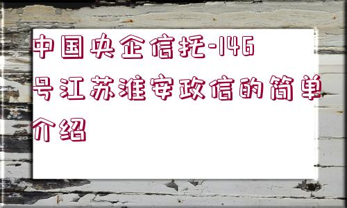 中國(guó)央企信托-146號(hào)江蘇淮安政信的簡(jiǎn)單介紹