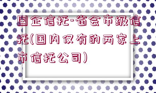 國企信托-省會市級信托(國內(nèi)僅有的兩家上市信托公司)