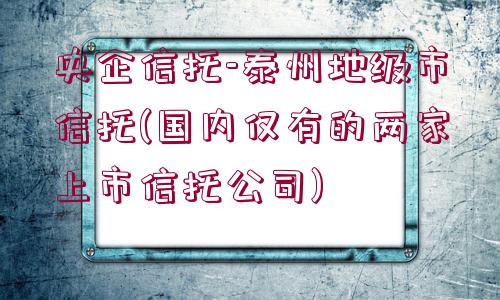 央企信托-泰州地級市信托(國內(nèi)僅有的兩家上市信托公司)