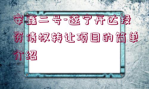 安鑫二號(hào)-遂寧開(kāi)達(dá)投資債權(quán)轉(zhuǎn)讓項(xiàng)目的簡(jiǎn)單介紹