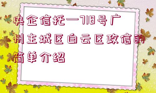 央企信托—718號(hào)廣州主城區(qū)白云區(qū)政信的簡(jiǎn)單介紹