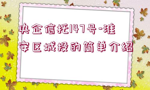 央企信托147號(hào)-淮安區(qū)城投的簡(jiǎn)單介紹