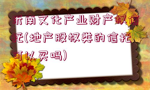 沂南文化產(chǎn)業(yè)財產(chǎn)權信托(地產(chǎn)股權類的信托可以買嗎)