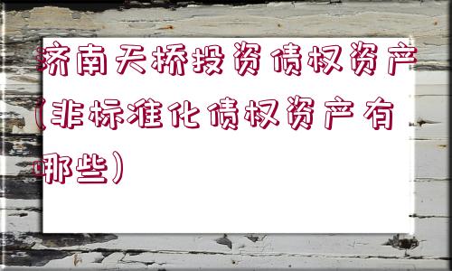 濟(jì)南天橋投資債權(quán)資產(chǎn)(非標(biāo)準(zhǔn)化債權(quán)資產(chǎn)有哪些)