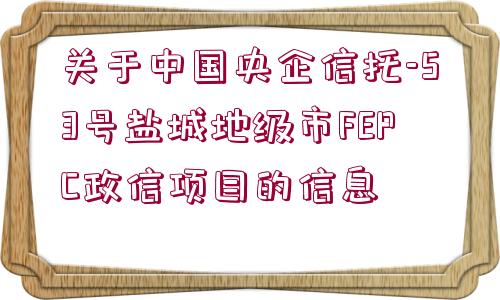 關(guān)于中國央企信托-53號鹽城地級市FEPC政信項目的信息