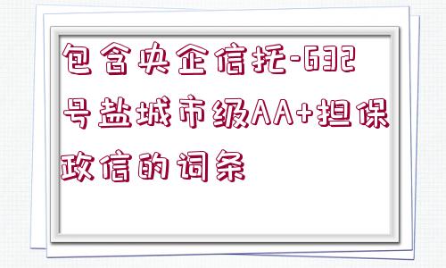 包含央企信托-632號鹽城市級AA+擔(dān)保政信的詞條