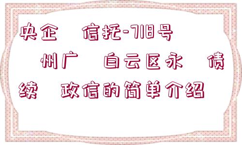 央企?信托-718號?州廣?白云區(qū)永?債續(xù)?政信的簡單介紹