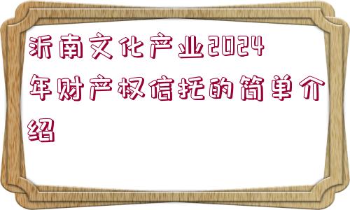 沂南文化產(chǎn)業(yè)2024年財產(chǎn)權(quán)信托的簡單介紹