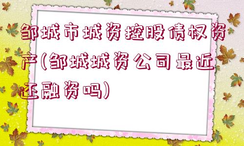 鄒城市城資控股債權資產(chǎn)(鄒城城資公司最近還融資嗎)