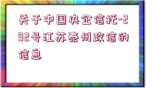 關(guān)于中國(guó)央企信托-292號(hào)江蘇泰州政信的信息