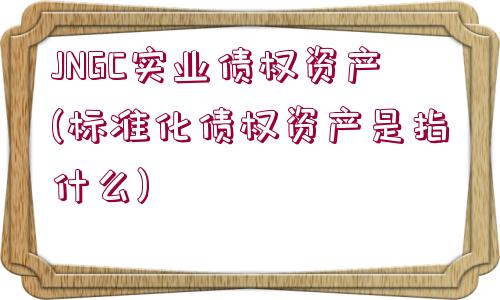 JNGC實(shí)業(yè)債權(quán)資產(chǎn)(標(biāo)準(zhǔn)化債權(quán)資產(chǎn)是指什么)