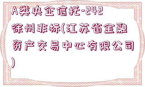 A類央企信托-242徐州非標(biāo)(江蘇省金融資產(chǎn)交易中心有限公司)