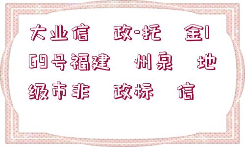 大業(yè)信?政-托?金169號(hào)福建?州泉?地級(jí)市非?政標(biāo)?信